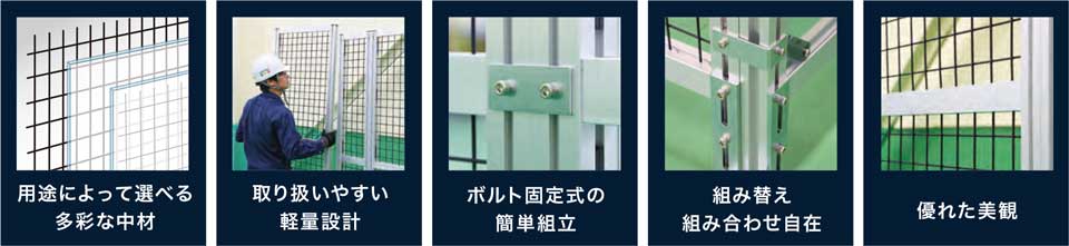 東野精機の安全柵 5つの特徴 ・用途によって選べる多彩な中材 ・取り扱いやすい軽量設計 ・ボルト固定式の簡単組立 ・組み替え組み合わせ自在 ・優れた美観